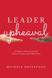 Leader Upheaval: A Guide to Client-Centricity, Culture Creation, and Collaboration cover