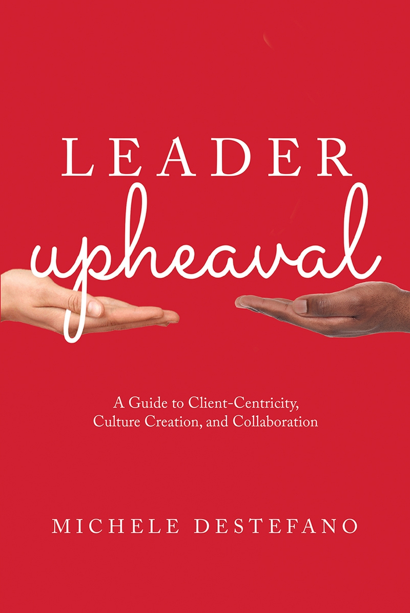 Leader Upheaval: A Guide to Client-Centricity, Culture Creation, and Collaboration